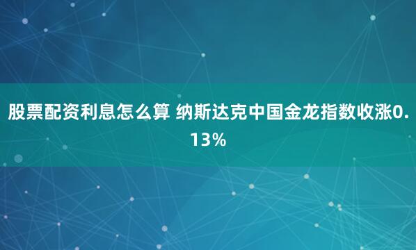 股票配资利息怎么算 纳斯达克中国金龙指数收涨0.13%