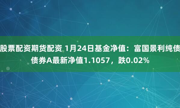 股票配资期货配资 1月24日基金净值：富国景利纯债债券A最新净值1.1057，跌0.02%