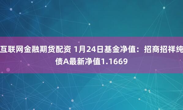 互联网金融期货配资 1月24日基金净值：招商招祥纯债A最新净值1.1669