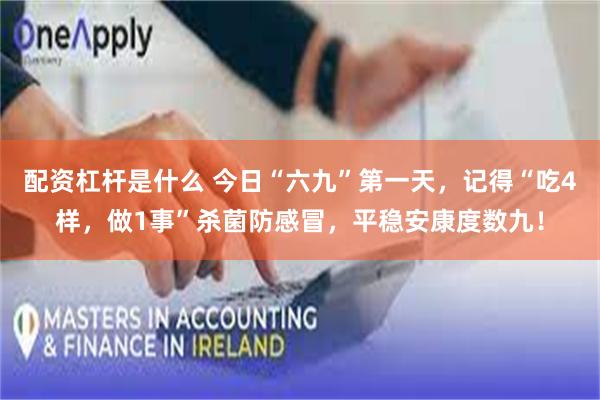 配资杠杆是什么 今日“六九”第一天，记得“吃4样，做1事”杀菌防感冒，平稳安康度数九！