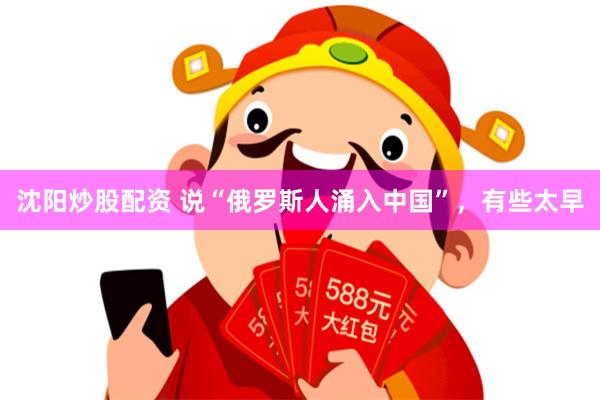 沈阳炒股配资 说“俄罗斯人涌入中国”，有些太早