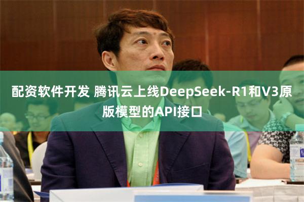 配资软件开发 腾讯云上线DeepSeek-R1和V3原版模型的API接口