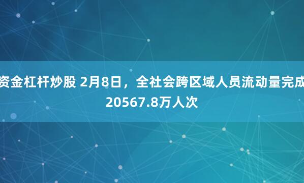 资金杠杆炒股 2月8日，全社会跨区域人员流动量完成20567.8万人次