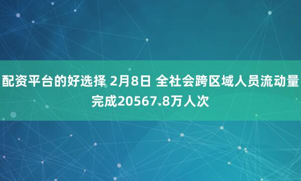 配资平台的好选择 2月8日 全社会跨区域人员流动量完成20567.8万人次