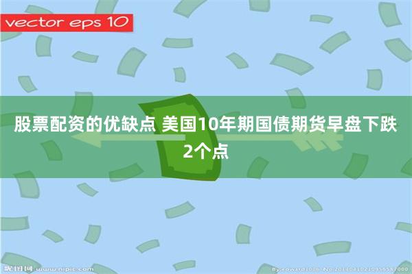 股票配资的优缺点 美国10年期国债期货早盘下跌2个点