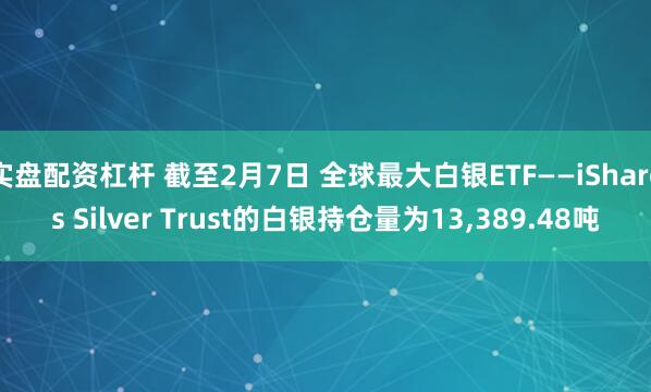 实盘配资杠杆 截至2月7日 全球最大白银ETF——iShares Silver Trust的白银持仓量为13,389.48吨