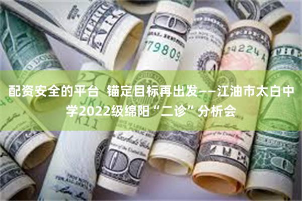 配资安全的平台  锚定目标再出发——江油市太白中学2022级绵阳“二诊”分析会