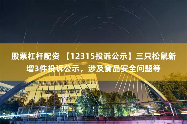 股票杠杆配资 【12315投诉公示】三只松鼠新增3件投诉公示，涉及食品安全问题等